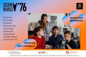 Plakat promujący warsztaty reportażu filmowego SCENARIUSZ ’76. Na grafice widoczna jest grupa młodych osób pracujących przy kamerze filmowej podczas zajęć warsztatowych. Po lewej stronie znajduje się napis: „SCENARIUSZ ’76 – Program Filmowej Edukacji Historycznej Dotyczący Wydarzeń Związanych z Radomskim Czerwcem ’76”. Po prawej stronie umieszczono hasło „Warsztaty reportażu”. Na dole grafiki znajduje się informacja o naborze: „Zgłoś się do 7 czerwca”. Plakat zawiera logotypy FILMFORUM, Muzeum Historii Polski oraz programu Patriotyzm Jutra.