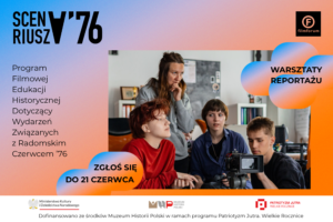 Plakat promujący warsztaty reportażu filmowego SCENARIUSZ ’76. Na grafice widoczna jest grupa młodych osób pracujących przy kamerze filmowej podczas zajęć warsztatowych. Po lewej stronie znajduje się napis: „SCENARIUSZ ’76 – Program Filmowej Edukacji Historycznej Dotyczący Wydarzeń Związanych z Radomskim Czerwcem ’76”. Po prawej stronie umieszczono hasło „Warsztaty reportażu”. Na dole grafiki znajduje się informacja o naborze: „Zgłoś się do 21 czerwca”. Plakat zawiera logotypy FILMFORUM, Muzeum Historii Polski oraz programu Patriotyzm Jutra.